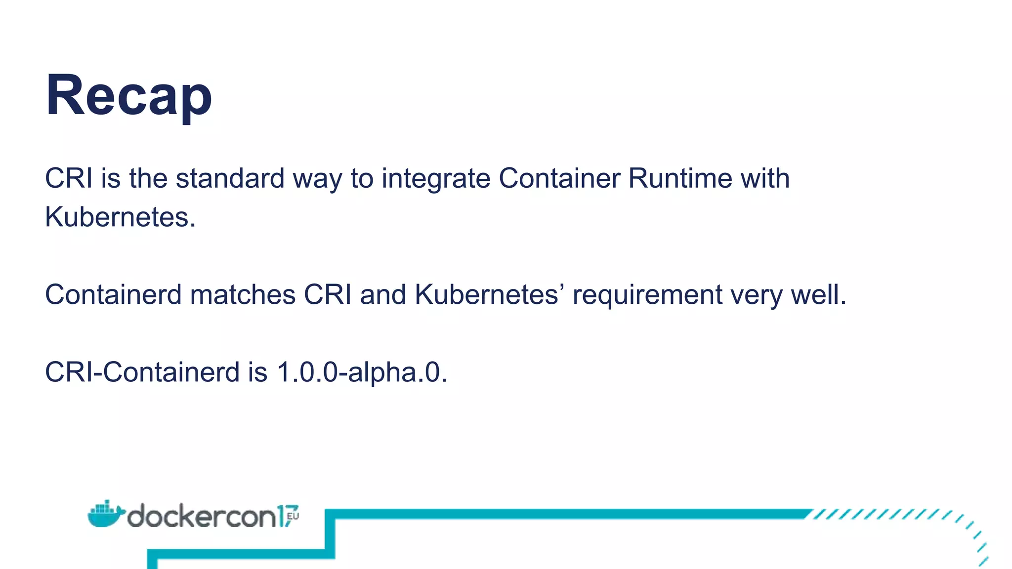 Recap
CRI is the standard way to integrate Container Runtime with
Kubernetes.
Containerd matches CRI and Kubernetes’ requirement very well.
CRI-Containerd is 1.0.0-alpha.0.
 