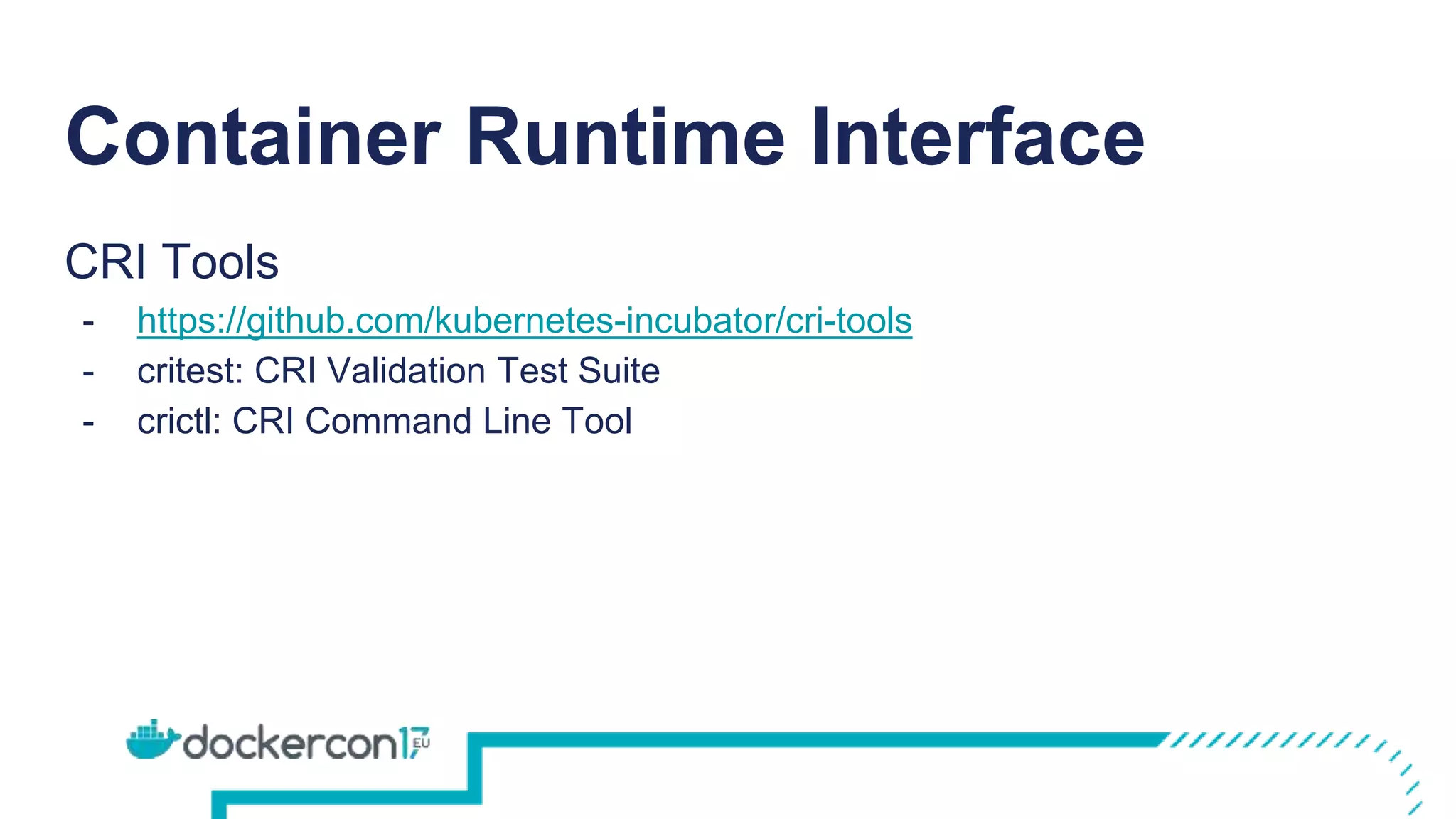 Container Runtime Interface
CRI Tools
- https://github.com/kubernetes-incubator/cri-tools
- critest: CRI Validation Test Suite
- crictl: CRI Command Line Tool
 