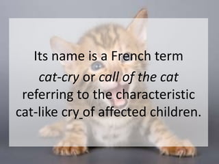 Its name is a French term
cat-cry or call of the cat
referring to the characteristic
cat-like cry of affected children.
 