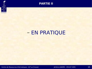 PARTIE II




                                   –    EN PRATIQUE




Centre de Ressources Informatiques - IUT Le Creusot               Jérôme LANDRE - CRI-IUT 2005   15
 