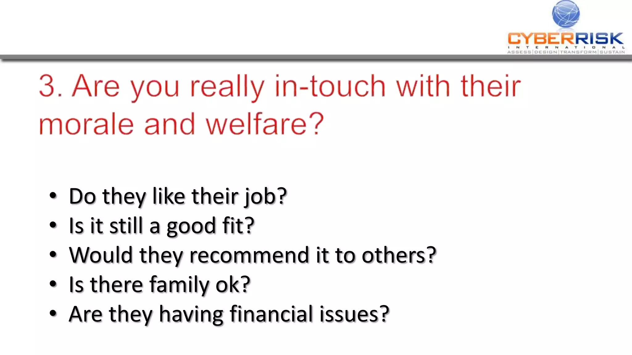 • Do they like their job?
• Is it still a good fit?
• Would they recommend it to others?
• Is there family ok?
• Are they having financial issues?
 