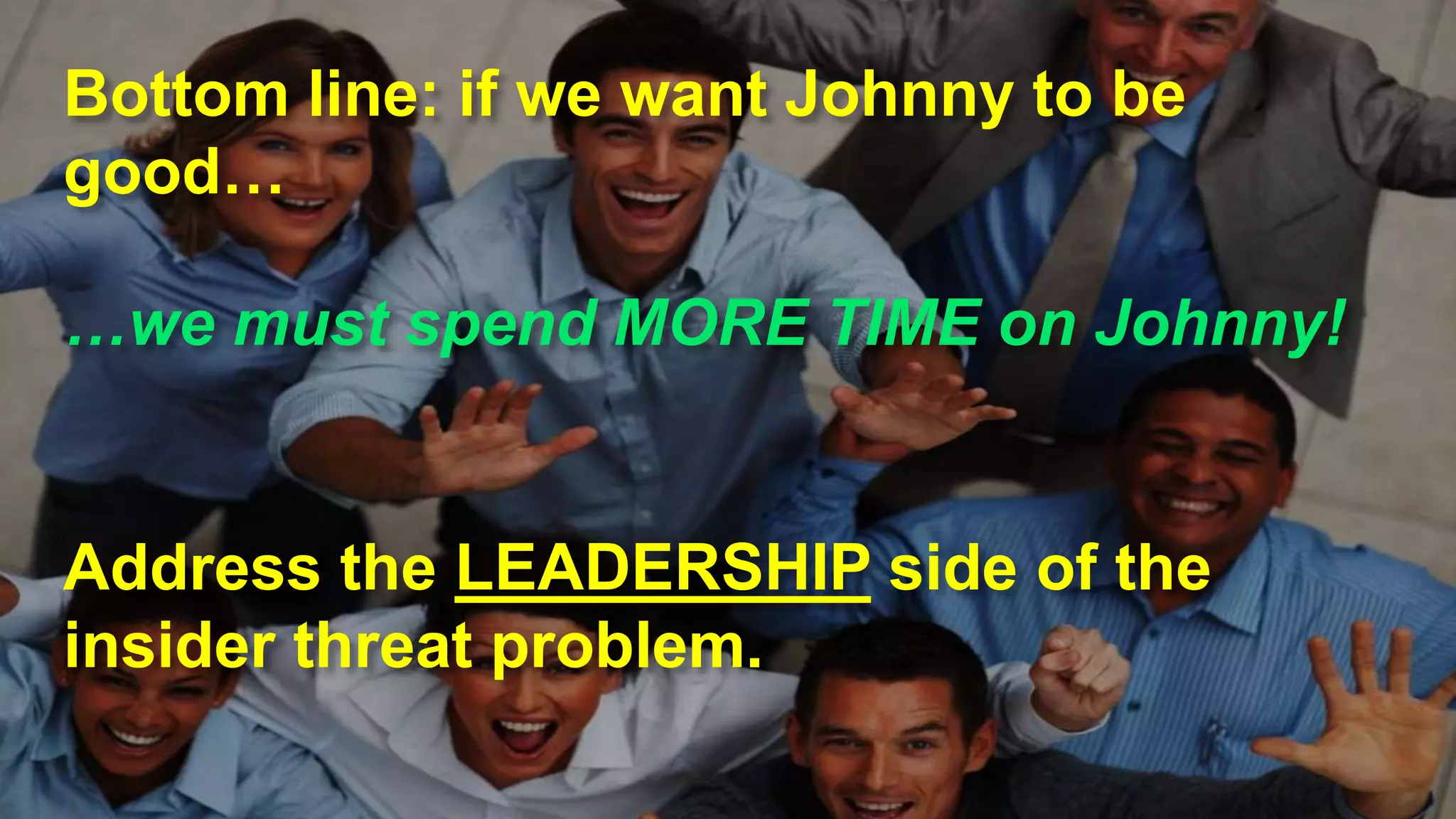 Bottom line: if we want Johnny to be
good…
…we must spend MORE TIME on Johnny!
Address the LEADERSHIP side of the
insider threat problem.
 