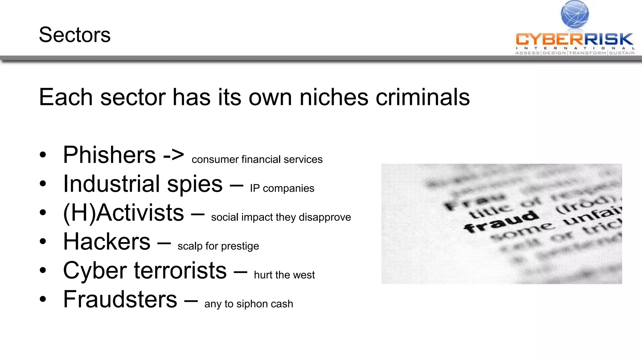 Sectors
Each sector has its own niches criminals
• Phishers -> consumer financial services
• Industrial spies – IP companies
• (H)Activists – social impact they disapprove
• Hackers – scalp for prestige
• Cyber terrorists – hurt the west
• Fraudsters – any to siphon cash
 
