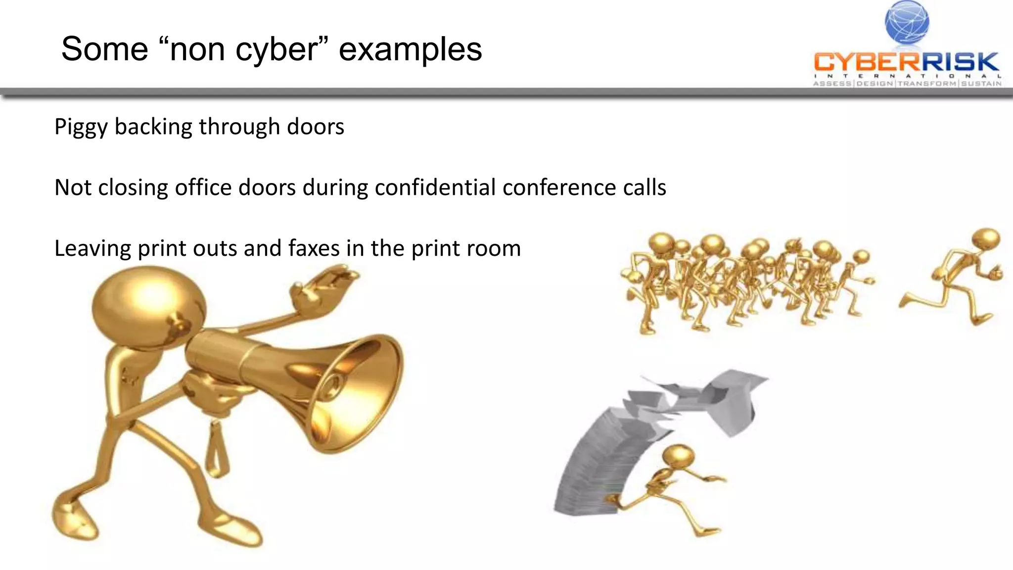 Some “non cyber” examples
Piggy backing through doors
Not closing office doors during confidential conference calls
Leaving print outs and faxes in the print room
 