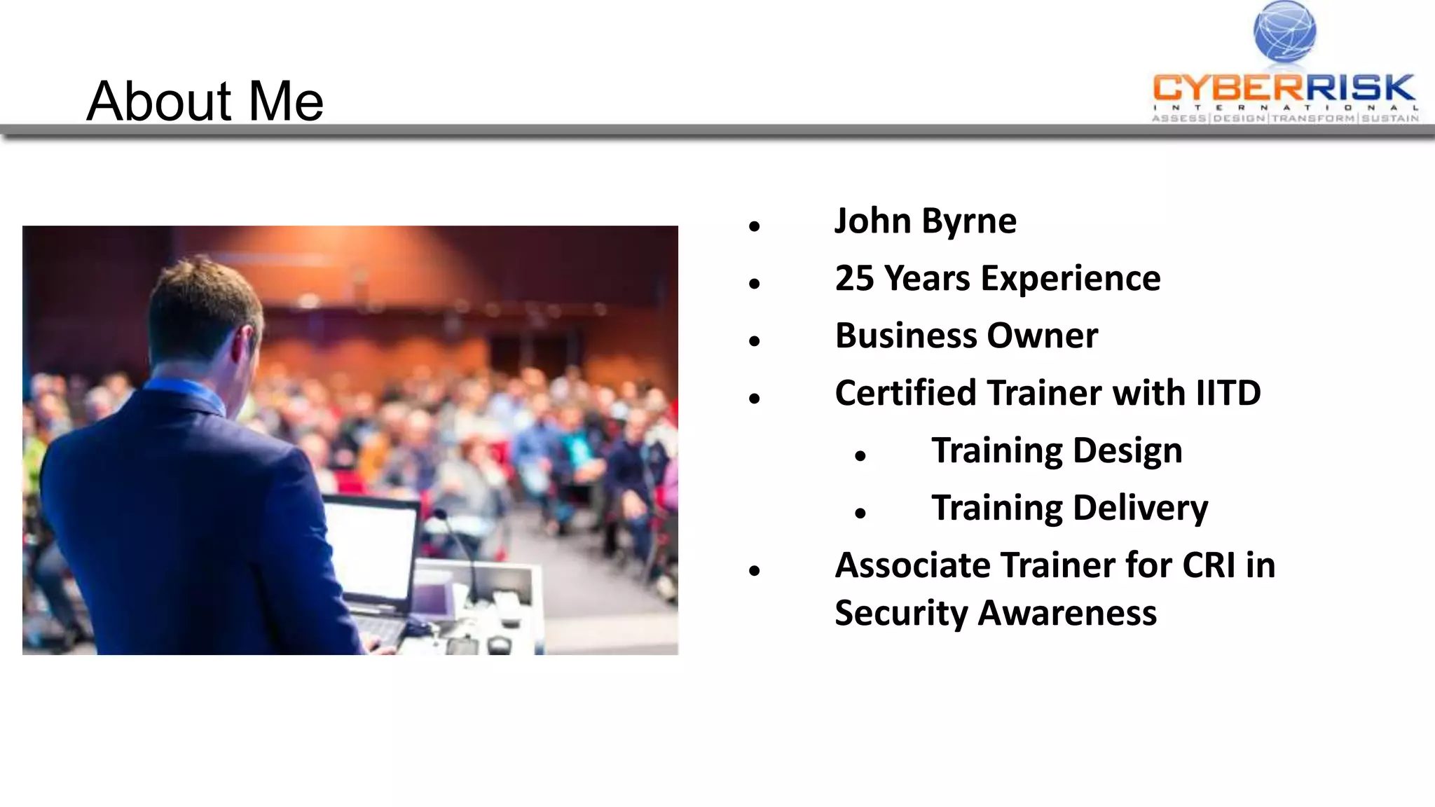 About Me
 John Byrne
 25 Years Experience
 Business Owner
 Certified Trainer with IITD
 Training Design
 Training Delivery
 Associate Trainer for CRI in
Security Awareness
 