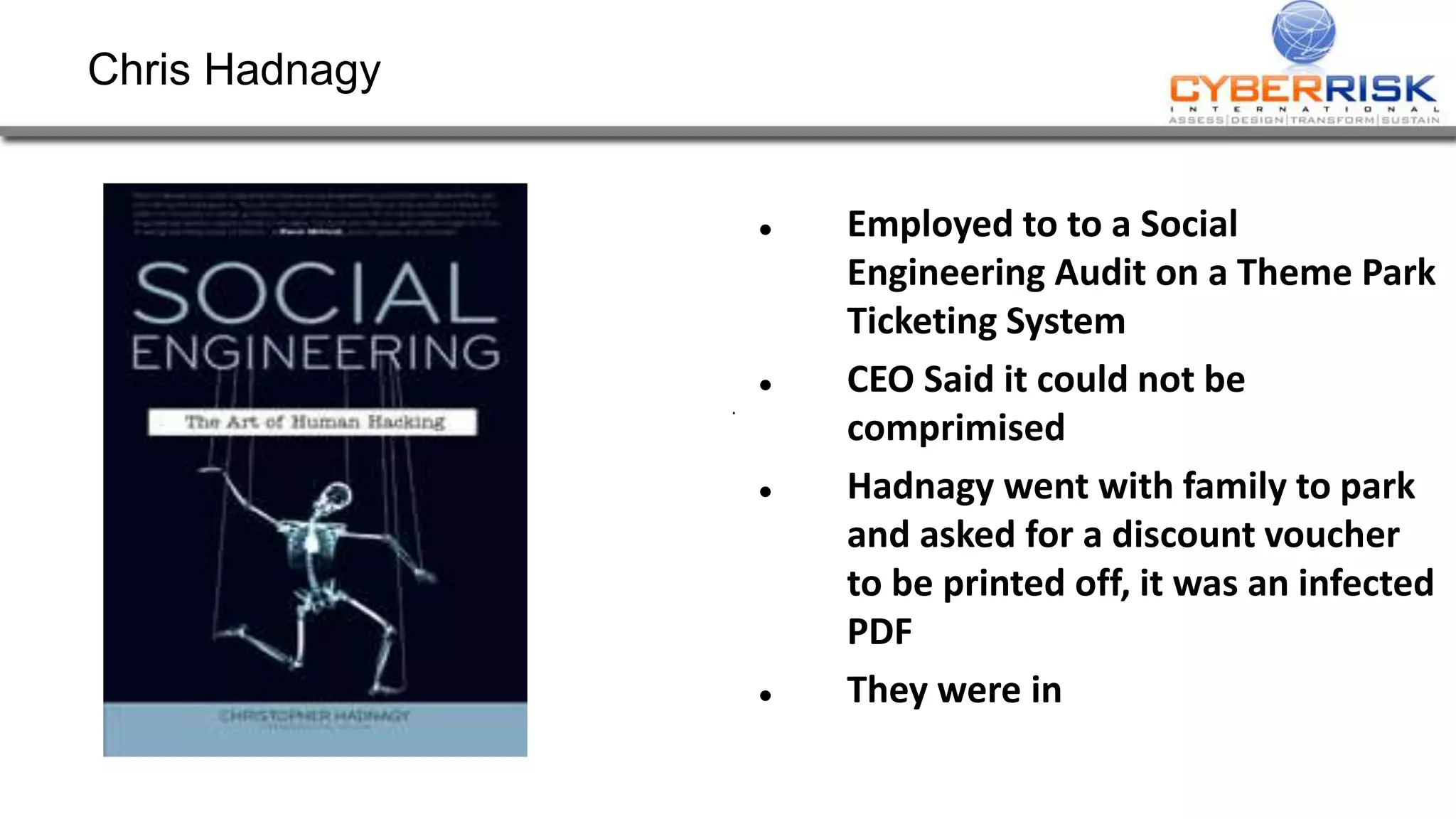 Chris Hadnagy
 Employed to to a Social
Engineering Audit on a Theme Park
Ticketing System
 CEO Said it could not be
comprimised
 Hadnagy went with family to park
and asked for a discount voucher
to be printed off, it was an infected
PDF
 They were in
 