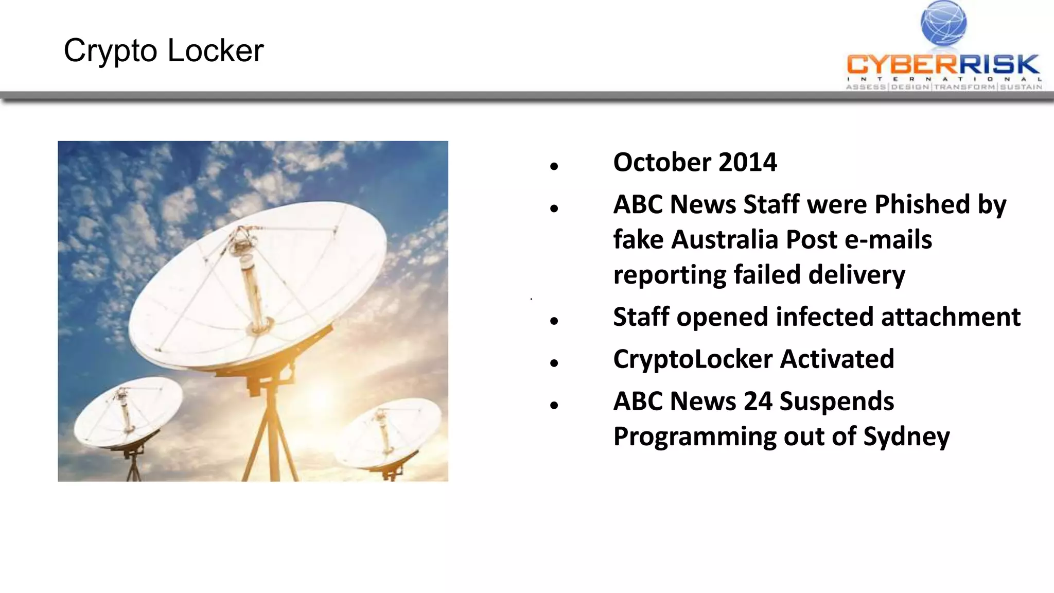 Crypto Locker
 October 2014
 ABC News Staff were Phished by
fake Australia Post e-mails
reporting failed delivery
 Staff opened infected attachment
 CryptoLocker Activated
 ABC News 24 Suspends
Programming out of Sydney
 