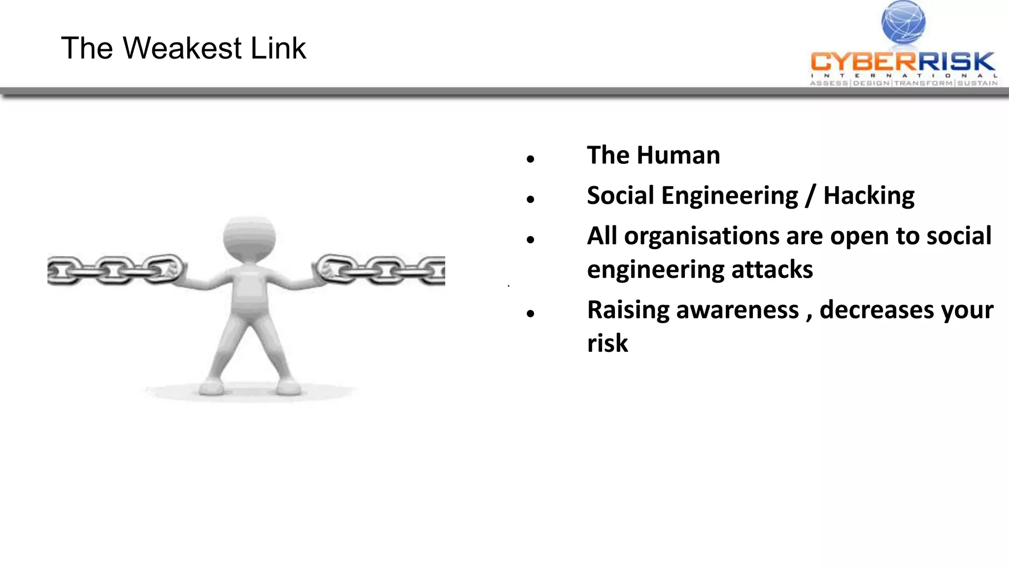 The Weakest Link
 The Human
 Social Engineering / Hacking
 All organisations are open to social
engineering attacks
 Raising awareness , decreases your
risk
 