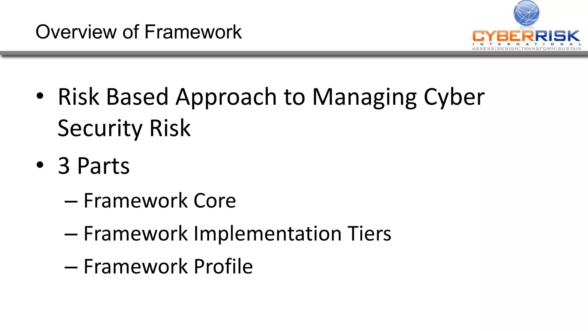 Overview of Framework
• Risk Based Approach to Managing Cyber
Security Risk
• 3 Parts
– Framework Core
– Framework Implementation Tiers
– Framework Profile
 