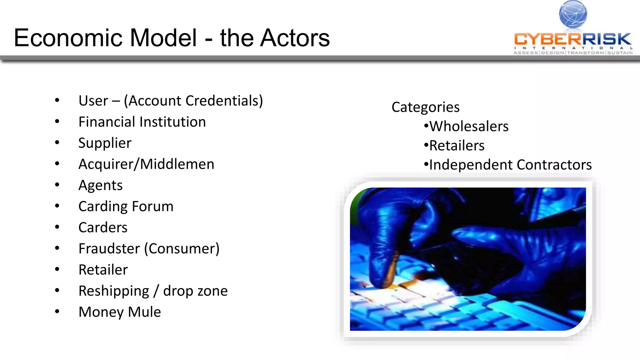 Economic Model - the Actors
• User – (Account Credentials)
• Financial Institution
• Supplier
• Acquirer/Middlemen
• Agents
• Carding Forum
• Carders
• Fraudster (Consumer)
• Retailer
• Reshipping / drop zone
• Money Mule
Categories
•Wholesalers
•Retailers
•Independent Contractors
 