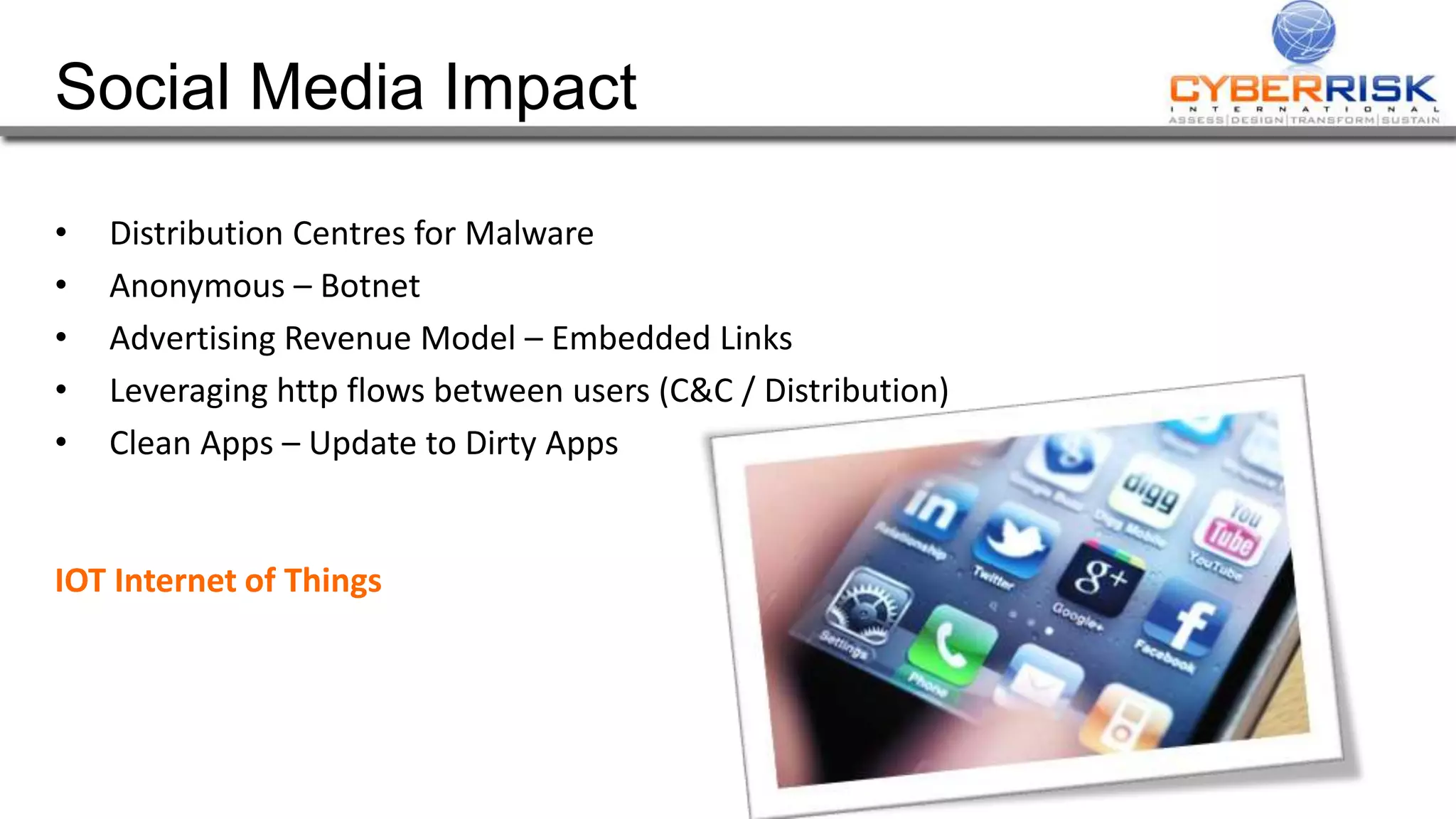 Social Media Impact
• Distribution Centres for Malware
• Anonymous – Botnet
• Advertising Revenue Model – Embedded Links
• Leveraging http flows between users (C&C / Distribution)
• Clean Apps – Update to Dirty Apps
IOT Internet of Things
 