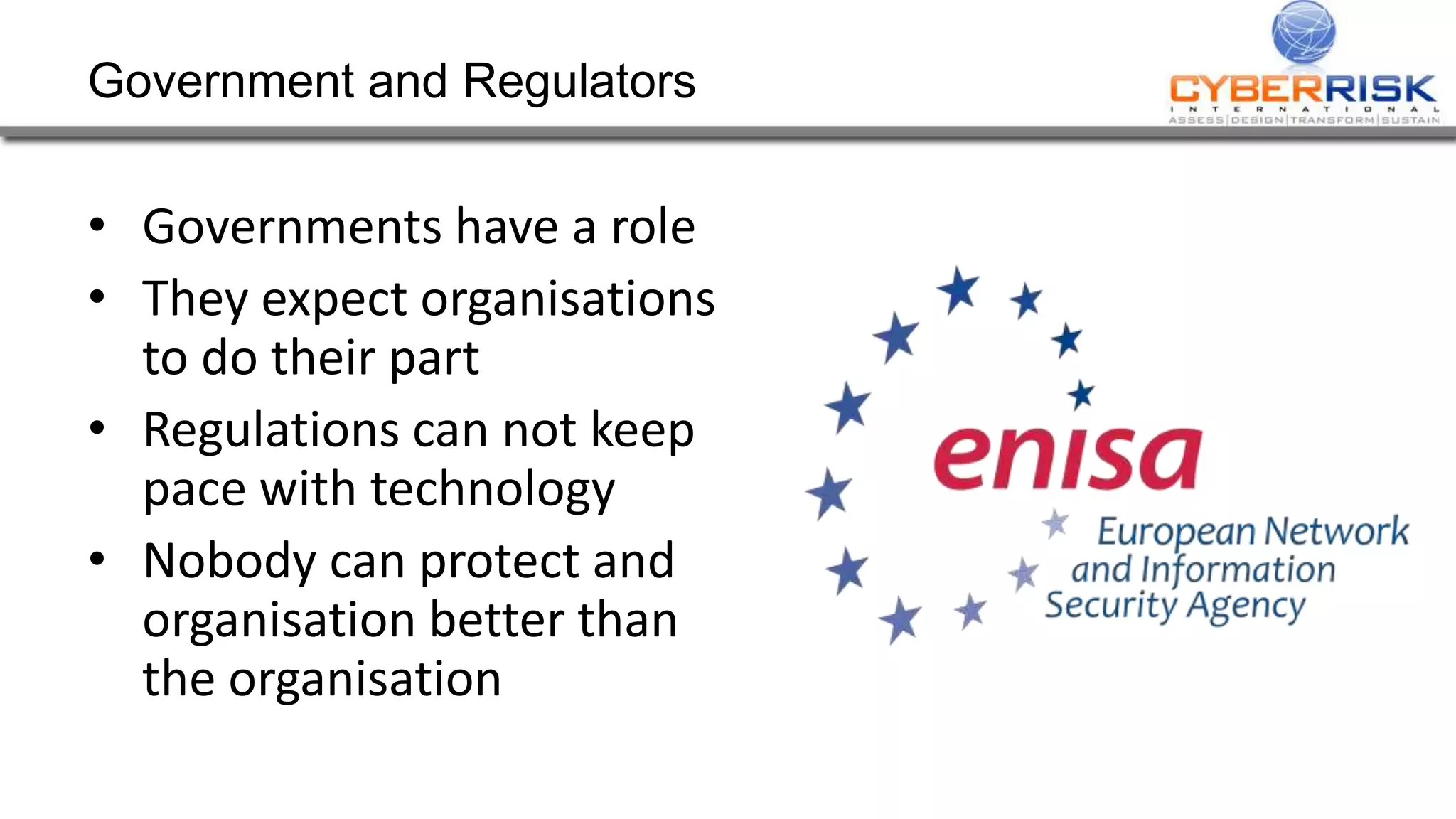 Government and Regulators
• Governments have a role
• They expect organisations
to do their part
• Regulations can not keep
pace with technology
• Nobody can protect and
organisation better than
the organisation
 
