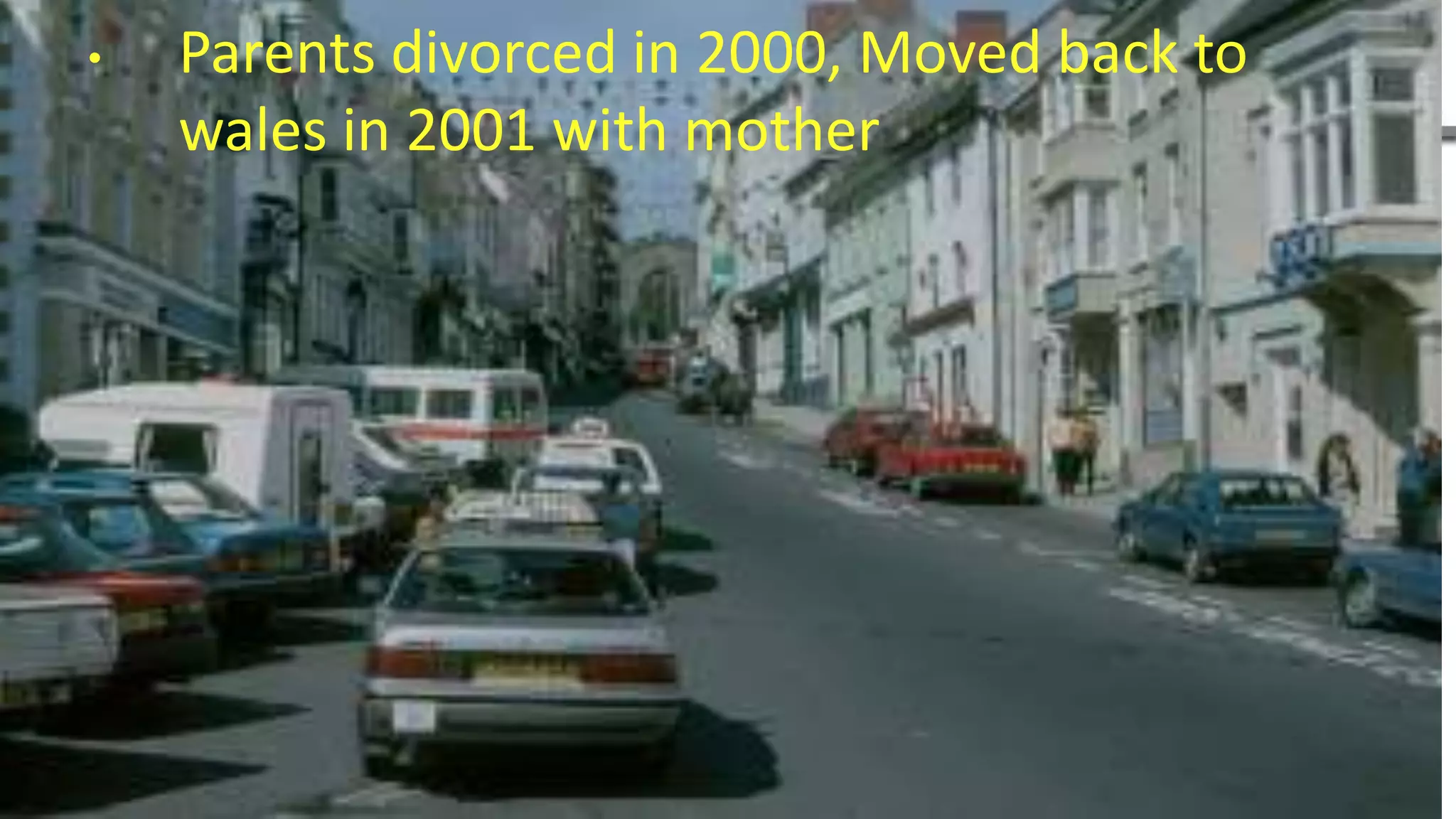 • Parents divorced in 2000, Moved back to
wales in 2001 with mother
 