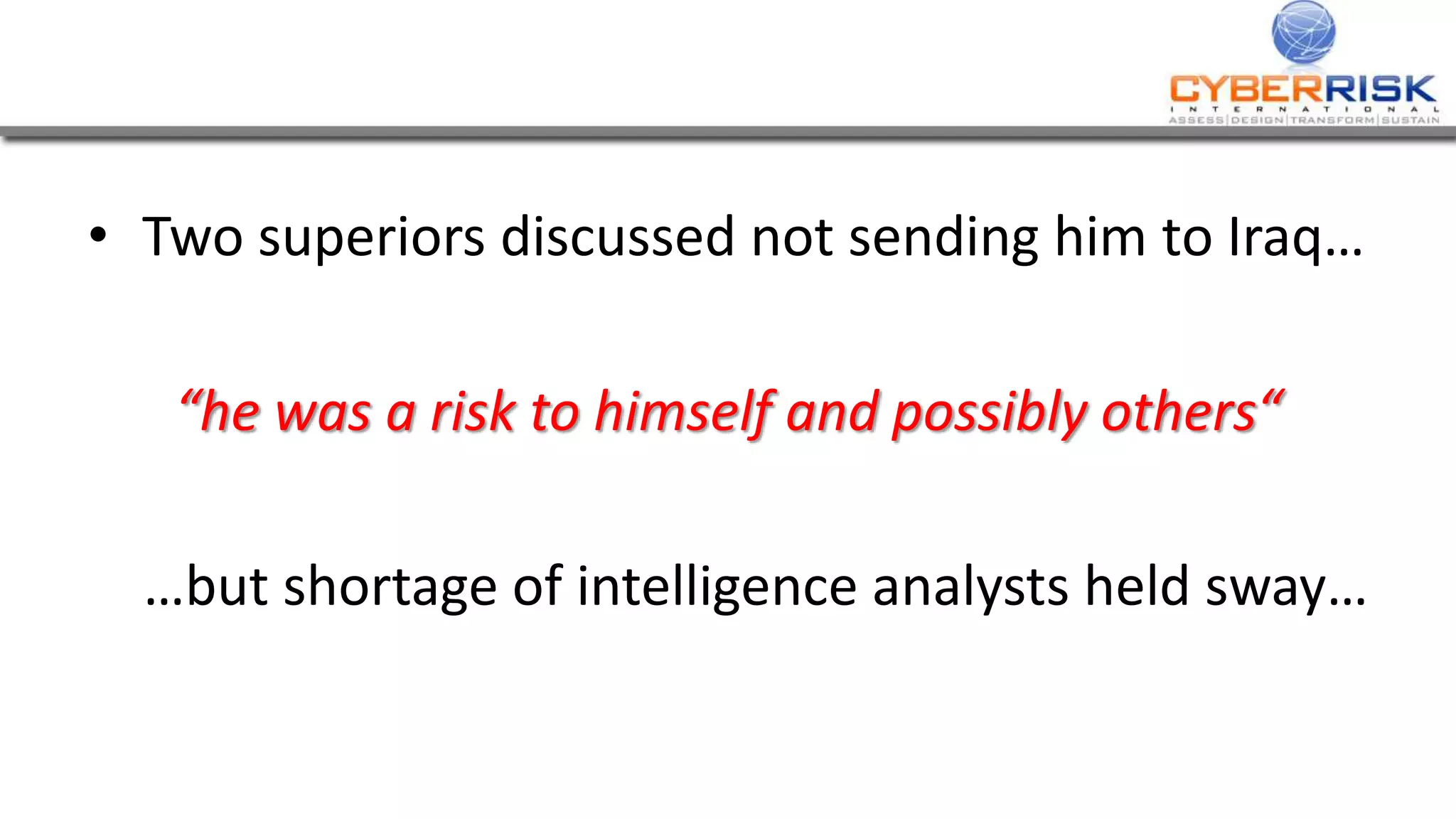 • Two superiors discussed not sending him to Iraq…
“he was a risk to himself and possibly others“
…but shortage of intelligence analysts held sway…
 