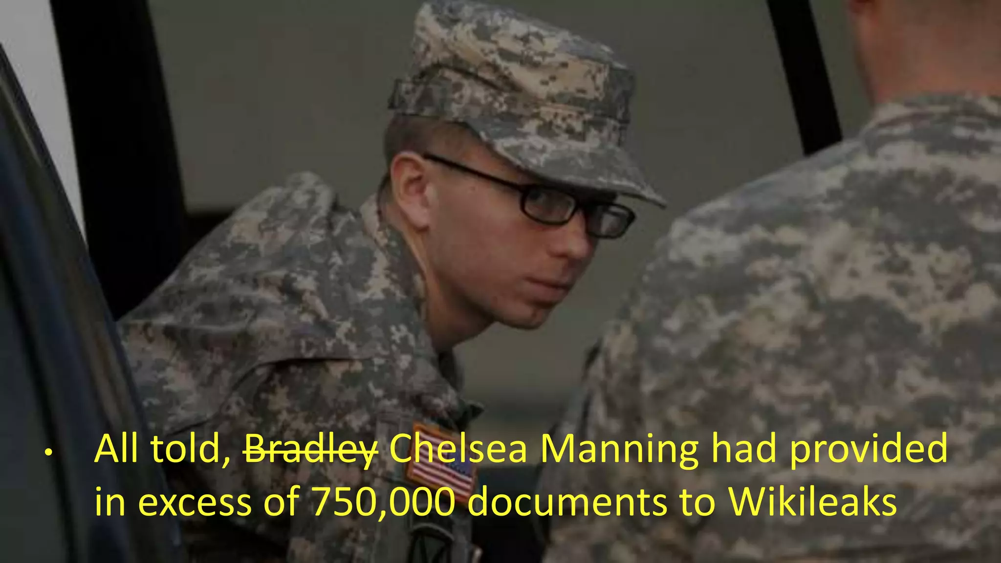 • All told, Bradley Chelsea Manning had provided
in excess of 750,000 documents to Wikileaks
 
