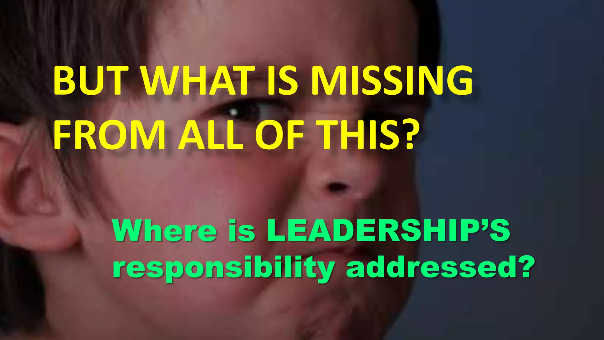 BUT WHAT IS MISSING
FROM ALL OF THIS?
Where is LEADERSHIP’S
responsibility addressed?
 