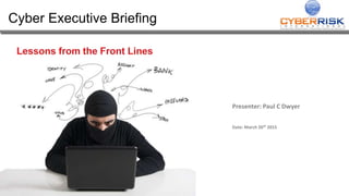 Cyber Executive Briefing
Presenter: Paul C Dwyer
Date: March 26th 2015
 
