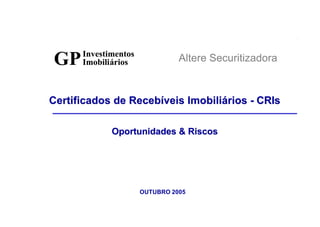 Investimentos
       GP        Imobiliários              Altere Securitizadora



     Certificados de Recebíveis Imobiliários - CRIs

                        Oportunidades  Riscos




                                 OUTUBRO 2005

     Investimentos
GP   Imobiliários                     1             Altere Securitizadora
 