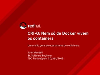 CRI-O: Nem só de Docker vivem
os containers
Uma visão geral do ecossistema de containers
Jonh Wendell
Sr. Software Engineer
TDC Florianópolis 20/Abr/2018
 