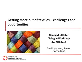 Getting more out of textiles – challenges and
opportunities
Danmarks Råstof
Dialogue Workshop
20. maj 2014
David Watson, Senior
Consultant
 