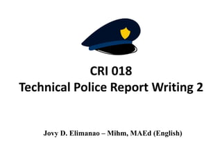 CRI 018
Technical Police Report Writing 2
Jovy D. Elimanao – Mihm, MAEd (English)
 
