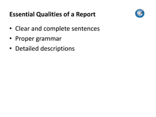 Essential Qualities of a Report
• Clear and complete sentences
• Proper grammar
• Detailed descriptions
 