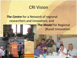 The Centre for a Network of regional
researchers and innovators; and
The Model for Regional
(Rural) Innovation.
CRI Vision
 