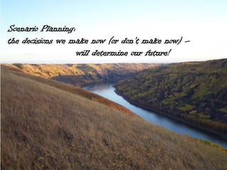 Scenario Planning:
the decisions we make now (or don’t make now) –
will determine our future!
 