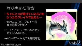 端が黒ずむ場合
・ちゃんとαが抜けているAVIを
ふつうのプレイヤで見ると…
→普通のムービープレイヤは
αを表示できない
→ちゃんと正しい色で透明度を
持っている証拠。
→AfterEffects内でも確認可能
 