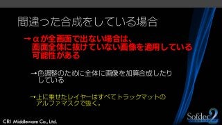間違った合成をしている場合
→αが全画面で出ない場合は、
画面全体に抜けていない画像を適用している
可能性がある
→色調整のために全体に画像を加算合成したり
している
→上に乗せたレイヤーはすべてトラックマットの
アルファマスクで抜く。
 