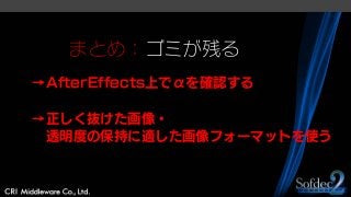 まとめ：ゴミが残る
→AfterEffects上でαを確認する
→正しく抜けた画像・
透明度の保持に適した画像フォーマットを使う
 