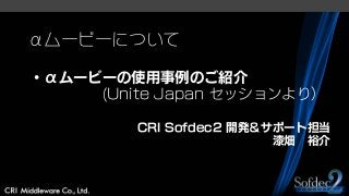 αムービーについて
・αムービーの使用事例のご紹介
(Unite Japan セッションより）
CRI Sofdec2 開発＆サポート担当
漆畑 裕介
 