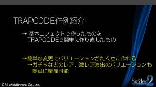 TRAPCODE作例紹介
→ 基本エフェクトで作ったものを
TRAPCODEで簡単に作り直したもの
→簡単な変更でバリエーションがたくさん作れる
→ガチャなどのレア、激レア演出のバリエーションも
簡単に量産可能
 