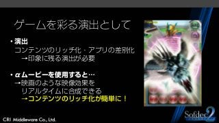 ゲームを彩る演出として
・演出
コンテンツのリッチ化・アプリの差別化
→印象に残る演出が必要
・αムービーを使用すると…
→映画のような映像効果を
リアルタイムに合成できる
→コンテンツのリッチ化が簡単に！
 