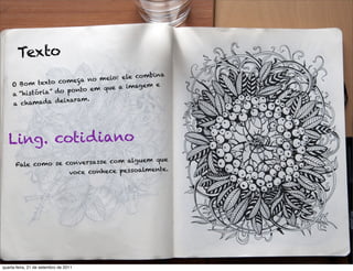 Texto
                                             bina
                    co meça no meio: ele co m
     O B o m texto                         em e
                     o ponto em que a imag
     a “his tória” d
                     eixaram.
     a chamada d




   Ling. coti d iano
                                   m alguem que
      Fale co mo se conversasse co
                                             te.
                     voce conhece pessoalmen




quarta-feira, 21 de setembro de 2011
 