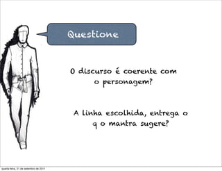 Questione


                                       O discurso é coerente com
                                             o personagem?



                                        A linha escolhida, entrega o
                                             q o mantra sugere?




quarta-feira, 21 de setembro de 2011
 
