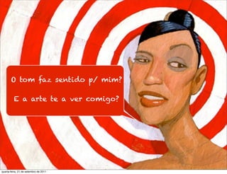 O tom faz sentido p/ mim?

         E a arte te a ver comigo?




quarta-feira, 21 de setembro de 2011
 