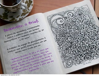 Br i ef.
                         v olv. o                     m en
                                                            te

         sen
                                                     l
                                              r ma           s
      De
                                          no           r mo
                                  ing           m t
                                                     e             30
                              ket             e              de
                     e  mar       -  alvo           sad
                                                         as
                   d            o                 a
           lano          ú b lic          res c
       O p       e  o p        “m uhe
         d eﬁn os ex:                a  nos
                                             .”
                                                                     o é
                á ﬁc            50                              ent
        m og r               a
                                                       nej
                                                           am          um
      de                                         pla            em
                                            de         áﬁc
                                                             o
                                     ipe            gr
                               equ            mo                 :
                       o da             l  de          po r ex
               ab alh          p erﬁ          vi do                         e
         O tr       ir  esse        a  i s ví                          s qu
                                                                   no
              d uz           to m                           0 a             e
          t ra        retra                          0  a 5          a s qu     o
                                             d e 3         c a, m           car
                                        as               ar         r tã
                                                                          o
                                 sad              a m             a              e
                        re s ca           p rar          a  pag          m o da
                  u lhe           com ustiﬁc                       da           e
               “M          iam               j             sa
                                                                e           ent
                   do r
                        ar
                                  ão
                                         se
                                                  lux
                                                       uo              alm        la
                 a              n                                 igu          e e
                         que                  o             as               u
                    am                  com          a m ig           e lo q
               ach            Vee
                                  m            de               e p
                           .               lo              ca
                       ela         i rcu              mar
                 por          m c                la           .
                           u            a s pe            nta
                     têm       ona
                                     d               ese
                           ssi                r epr
                   im  pre
quarta-feira, 21 de setembro de 2011
 