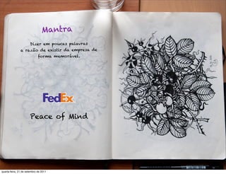Mantra
                   Dizer em poucas palavras
               a razão de existir da empresa de
                      forma memorável.




                       Peace of Mind




quarta-feira, 21 de setembro de 2011
 