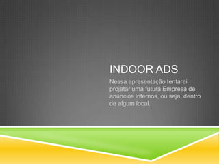 INDOOR ADS
Nessa apresentação tentarei
projetar uma futura Empresa de
anúncios internos, ou seja, dentro
de algum local.
 