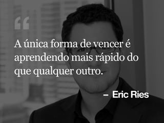 – Eric Ries
“A única forma de vencer é
aprendendo mais rápido do
que qualquer outro.
 