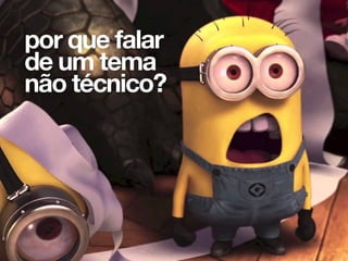 por que falar
de um tema
não técnico?
 