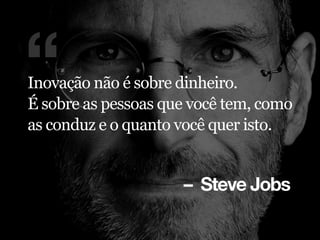 – Steve Jobs
“Inovação não é sobre dinheiro.
É sobre as pessoas que você tem, como
as conduz e o quanto você quer isto.
 