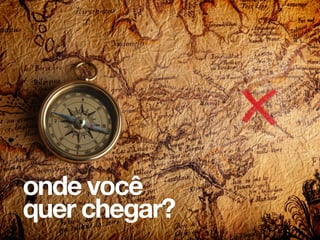 onde você
quer chegar?
 