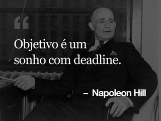 – Napoleon Hill
“Objetivo é um
sonho com deadline.
 