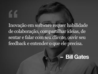– Bill Gates
“Inovação em software requer habilidade
de colaboração, compartilhar ideias, de
sentar e falar com seu cliente, ouvir seu
feedback e entender o que ele precisa.
 