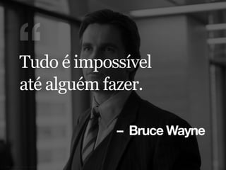 – Bruce Wayne
“Tudo é impossível
até alguém fazer.
 