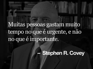 – Stephen R. Covey
“Muitas pessoas gastam muito
tempo no que é urgente, e não
no que é importante.
 