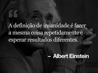 – Albert Einstein
“A definição de insanidade é fazer
a mesma coisa repetidamente e
esperar resultados diferentes.
 