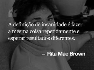 – Rita Mae Brown
“A definição de insanidade é fazer
a mesma coisa repetidamente e
esperar resultados diferentes.
 